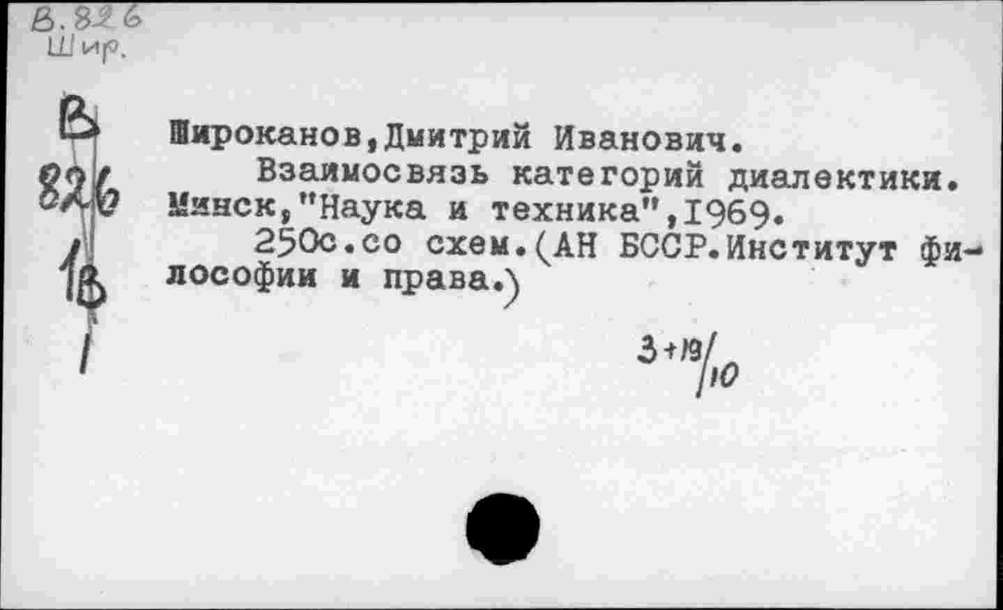 ﻿Ё>.32(
Ш И|0,
в
к
I
Широканов,Дмитрий Иванович.
Взаимосвязь категорий диалектики. Минск,’’Наука и техника”, 1969.
250с.со схем.(АН БССР.Институт философии и правал
